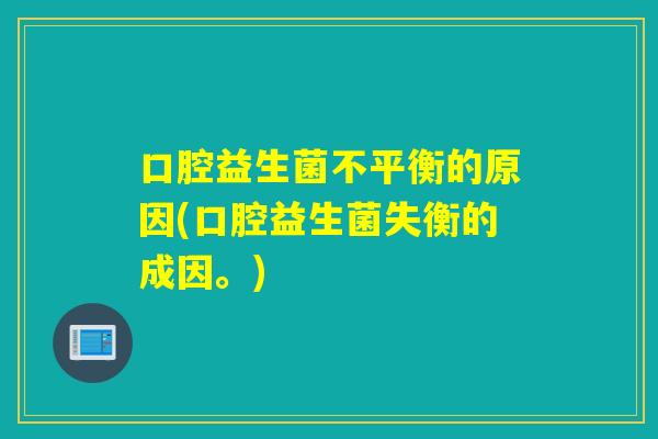 口腔益生菌不平衡的原因(口腔益生菌失衡的成因。) 口腔益生菌不平衡的原因(口腔益生菌失衡的成因。)