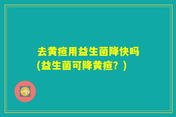 去黄疸用益生菌降快吗(益生菌可降黄疸?) 去黄疸用益生菌降快吗(益生菌可降黄疸?)