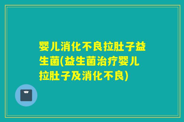 婴儿消化不良拉肚子益生菌(益生菌治疗婴儿拉肚子及消化不良)