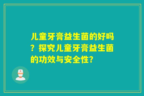 儿童牙膏益生菌的好吗？探究儿童牙膏益生菌的功效与安全性？