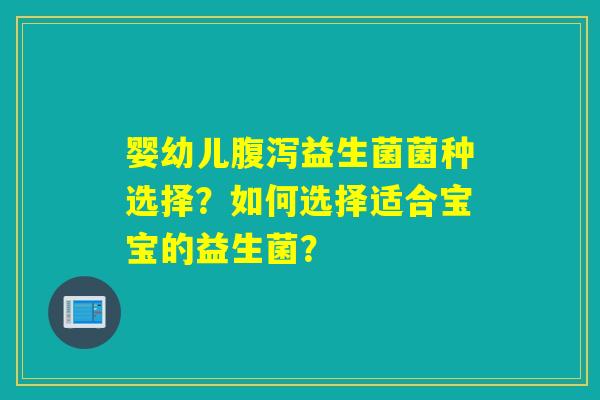 婴幼儿腹泻益生菌菌种选择？如何选择适合宝宝的益生菌？