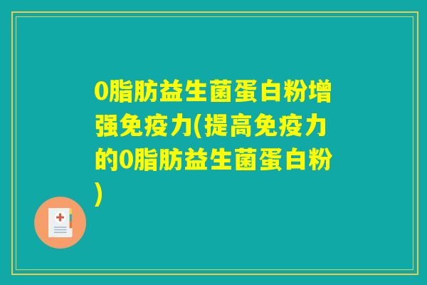 0脂肪益生菌蛋白粉增强免疫力(提高免疫力的0脂肪益生菌蛋白粉)