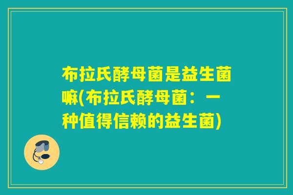 布拉氏酵母菌是益生菌嘛(布拉氏酵母菌：一种值得信赖的益生菌)