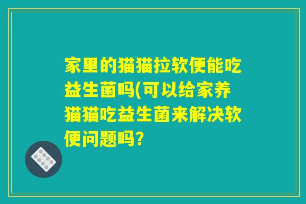 家里的猫猫拉软便能吃益生菌吗(可以给家养猫猫吃益生菌来解决软便问题吗？