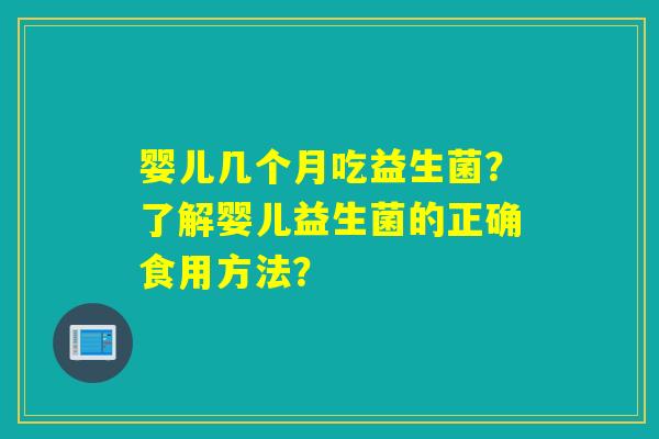 婴儿几个月吃益生菌？了解婴儿益生菌的正确食用方法？