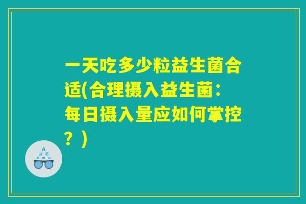 一天吃多少粒益生菌合适(合理摄入益生菌：每日摄入量应如何掌控？)