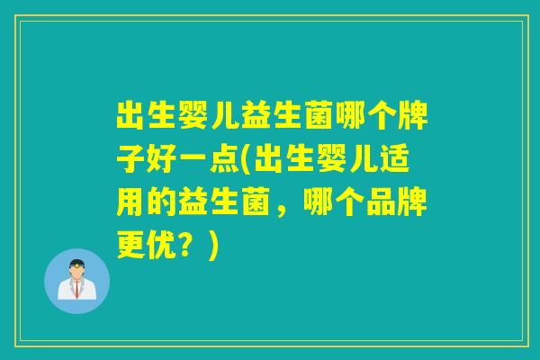 出生婴儿益生菌哪个牌子好一点(出生婴儿适用的益生菌，哪个品牌更优？)