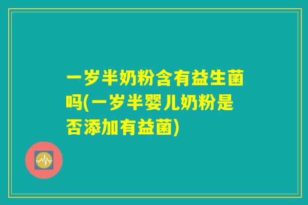 一岁半奶粉含有益生菌吗(一岁半婴儿奶粉是否添加有益菌)