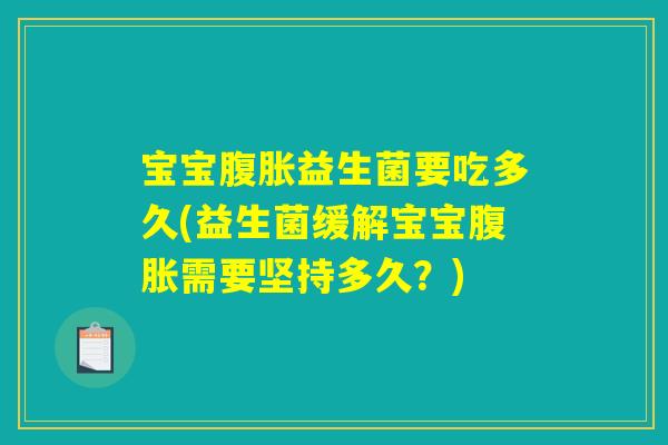 宝宝腹胀益生菌要吃多久(益生菌缓解宝宝腹胀需要坚持多久？)