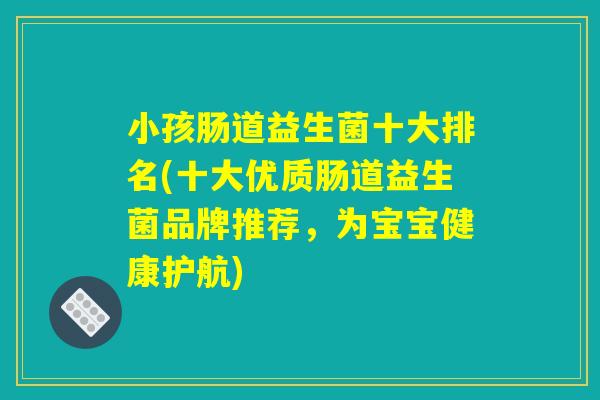 小孩肠道益生菌十大排名(十大优质肠道益生菌品牌推荐，为宝宝健康护航)