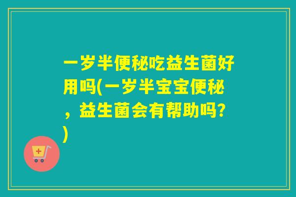 一岁半便秘吃益生菌好用吗(一岁半宝宝便秘，益生菌会有帮助吗？)
