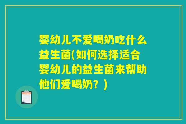 婴幼儿不爱喝奶吃什么益生菌(如何选择适合婴幼儿的益生菌来帮助他们爱喝奶？)