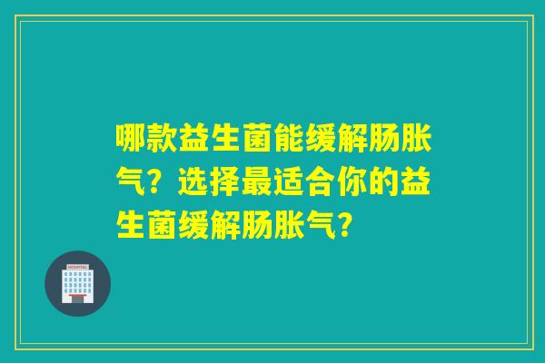哪款益生菌能缓解肠胀气？选择最适合你的益生菌缓解肠胀气？