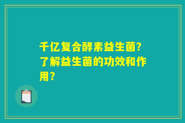 千亿复合酵素益生菌？了解益生菌的功效和作用？