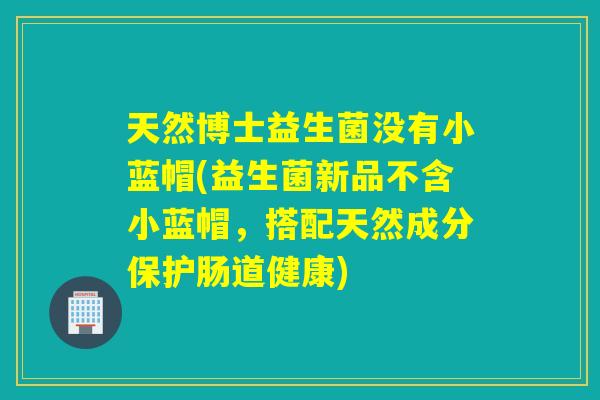 天然博士益生菌没有小蓝帽(益生菌新品不含小蓝帽，搭配天然成分保护肠道健康)