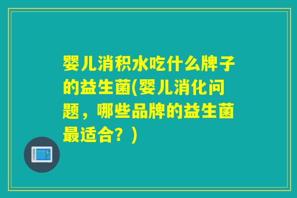 婴儿消积水吃什么牌子的益生菌(婴儿消化问题,哪些品牌的益生菌适合?) 婴儿消积水吃什么牌子的益生菌(婴儿消化问题,哪些品牌的益生菌适合?)