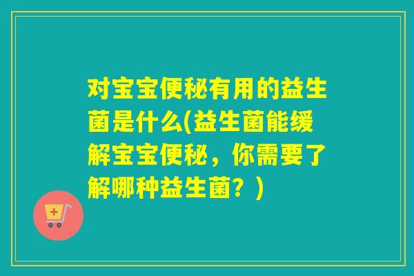 详细阅读:对宝宝便秘有用的益生菌是什么(益生菌能缓解宝宝便秘,你需要了解哪种益生菌?) 对宝宝便秘有用的益生菌是什么(益生菌能缓解宝宝便秘,你需要了解哪种益生菌?)