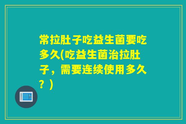 常拉肚子吃益生菌要吃多久(吃益生菌拉肚子,需要连续使用多久?) 常拉肚子吃益生菌要吃多久(吃益生菌拉肚子,需要连续使用多久?)
