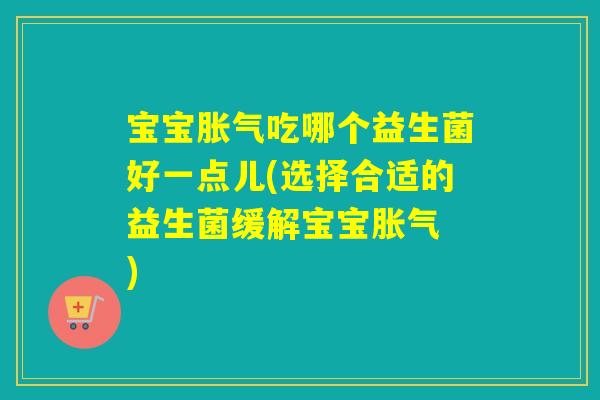 宝宝胀气吃哪个益生菌好一点儿(选择合适的益生菌缓解宝宝胀气 )