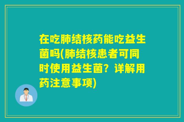 在吃结核药能吃益生菌吗(结核患者可同时使用益生菌?详解用药注意事项) 在吃结核药能吃益生菌吗(结核患者可同时使用益生菌?详解用药注意事项)