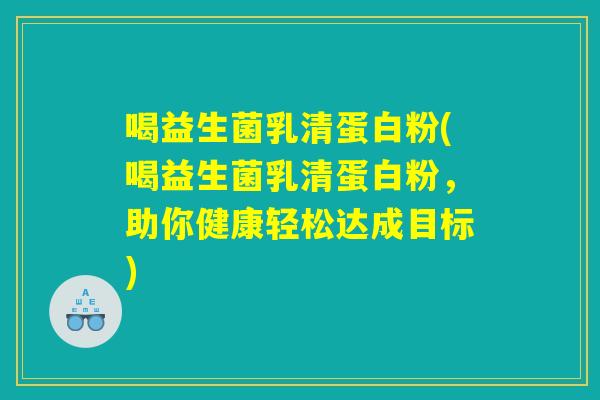 喝益生菌乳清蛋白粉(喝益生菌乳清蛋白粉，助你健康轻松达成目标)