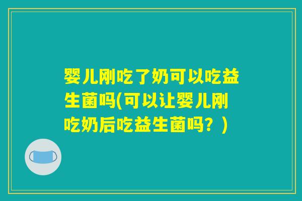 婴儿刚吃了奶可以吃益生菌吗(可以让婴儿刚吃奶后吃益生菌吗？)