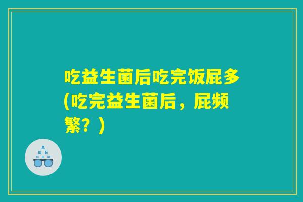 吃益生菌后吃完饭屁多(吃完益生菌后，屁频繁？)