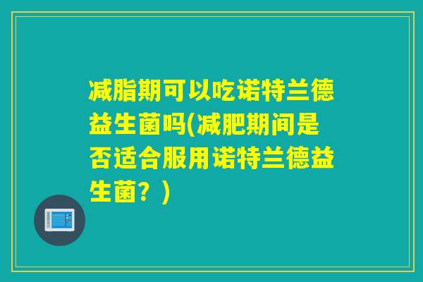 减脂期可以吃诺特兰德益生菌吗(减肥期间是否适合服用诺特兰德益生菌？)