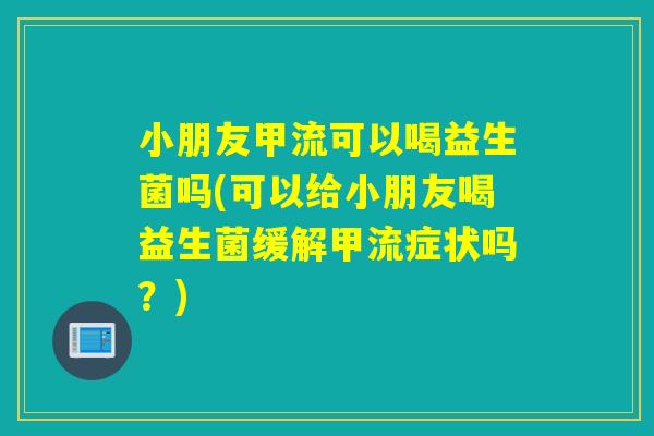 小朋友甲流可以喝益生菌吗(可以给小朋友喝益生菌缓解甲流症状吗？)
