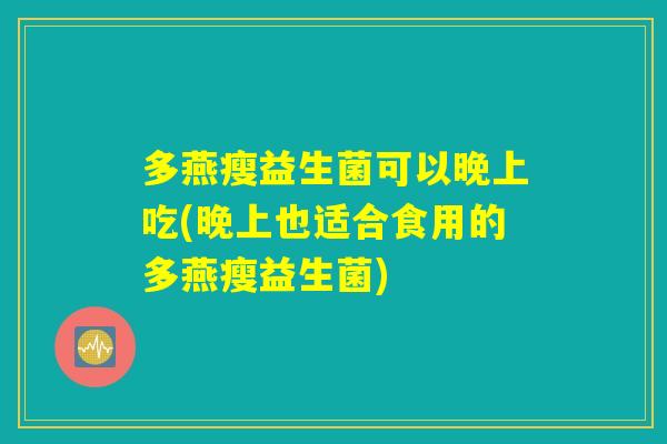 多燕瘦益生菌可以晚上吃(晚上也适合食用的多燕瘦益生菌)