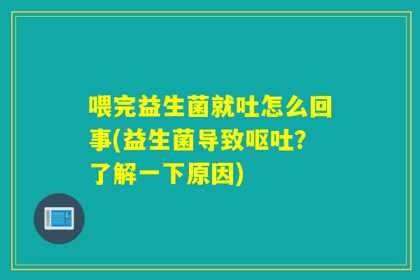 喂完益生菌就吐怎么回事(益生菌导致呕吐？了解一下原因)