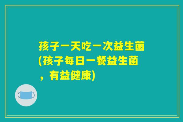 孩子一天吃一次益生菌(孩子每日一餐益生菌，有益健康)