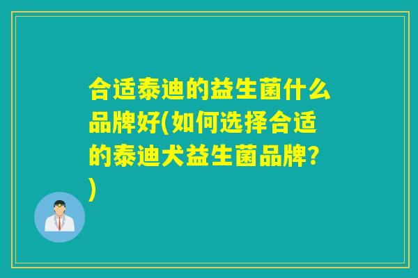 合适泰迪的益生菌什么品牌好(如何选择合适的泰迪犬益生菌品牌？)