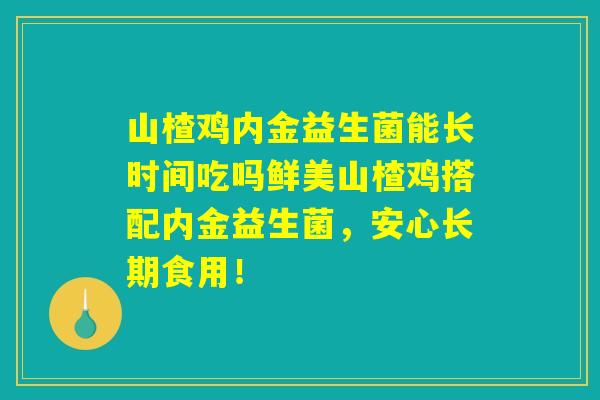 山楂鸡内金益生菌能长时间吃吗鲜美山楂鸡搭配内金益生菌，安心长期食用！