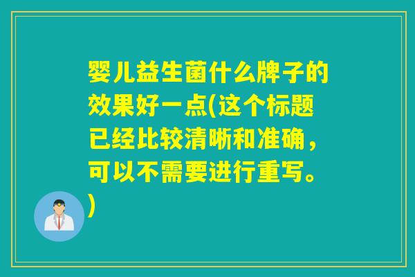 婴儿益生菌什么牌子的效果好一点(这个标题已经比较清晰和准确，可以不需要进行重写。)