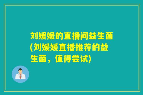 刘媛媛的直播间益生菌(刘媛媛直播推荐的益生菌,值得尝试) 刘媛媛的直播间益生菌(刘媛媛直播推荐的益生菌,值得尝试)