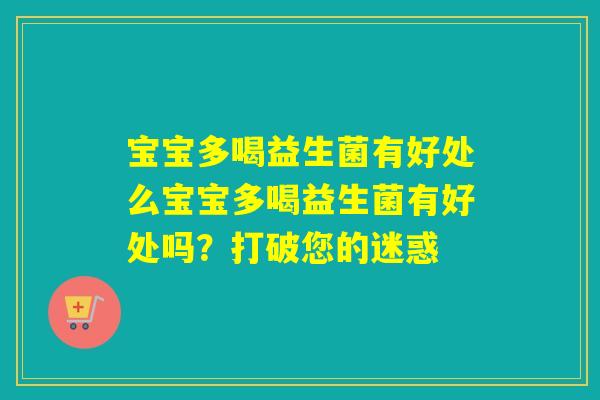 宝宝多喝益生菌有好处么宝宝多喝益生菌有好处吗？打破您的迷惑