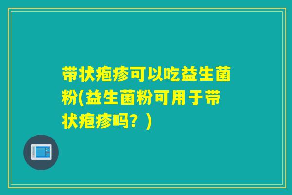 带状疱疹可以吃益生菌粉(益生菌粉可用于带状疱疹吗？)