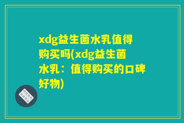 xdg益生菌水乳值得购买吗(xdg益生菌水乳：值得购买的口碑好物)