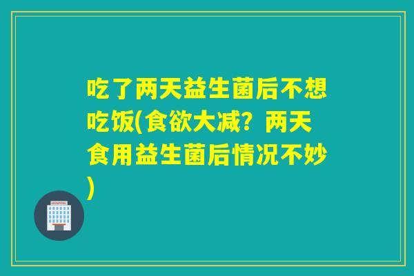 吃了两天益生菌后不想吃饭(食欲大减？两天食用益生菌后情况不妙)