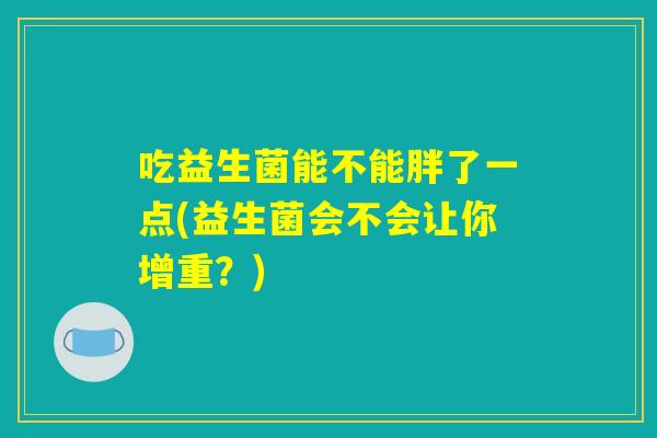 吃益生菌能不能胖了一点(益生菌会不会让你增重？)