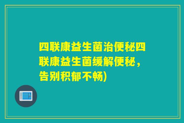 四联康益生菌四联康益生菌缓解,告别积郁不畅) 四联康益生菌四联康益生菌缓解,告别积郁不畅)