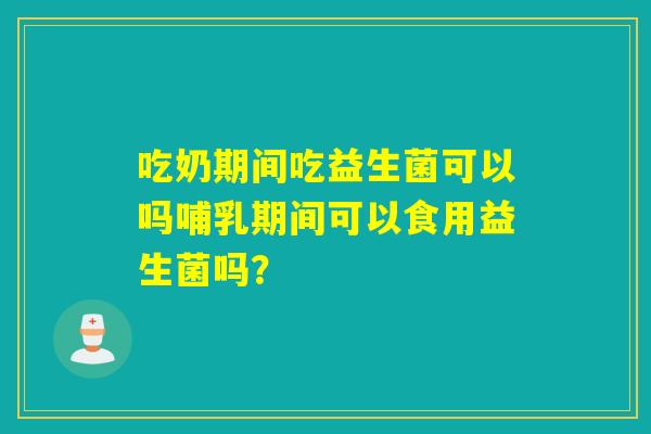 吃奶期间吃益生菌可以吗哺乳期间可以食用益生菌吗？