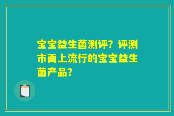 宝宝益生菌测评？评测市面上流行的宝宝益生菌产品？
