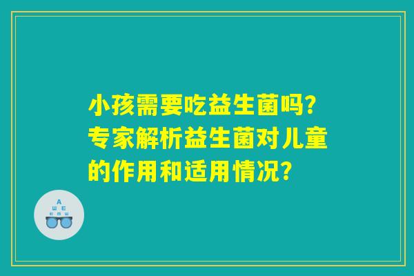 小孩需要吃益生菌吗?专家解析益生菌对儿童的作用和适用情况? 小孩需要吃益生菌吗?专家解析益生菌对儿童的作用和适用情况?