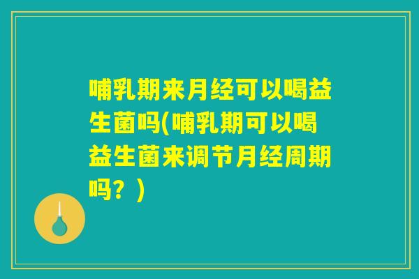 哺乳期来月经可以喝益生菌吗(哺乳期可以喝益生菌来调节月经周期吗？)
