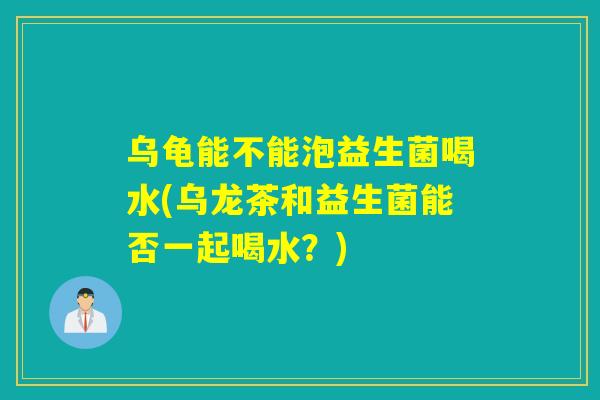 乌龟能不能泡益生菌喝水(乌龙茶和益生菌能否一起喝水？)