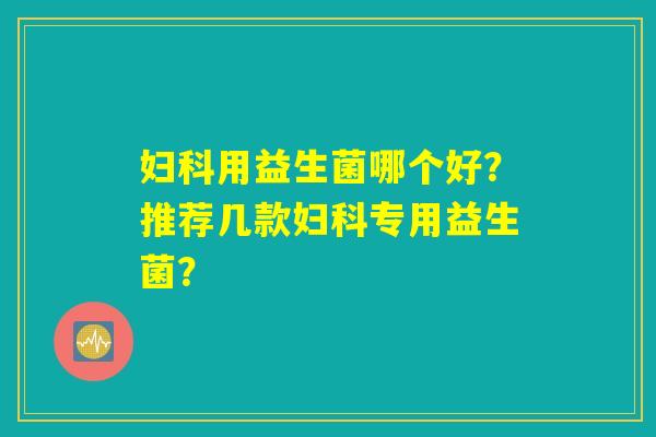 妇科用益生菌哪个好？推荐几款妇科专用益生菌？