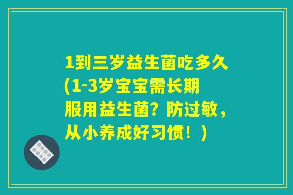 1到三岁益生菌吃多久(1-3岁宝宝需长期服用益生菌？防过敏，从小养成好习惯！)