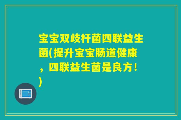 宝宝双歧杆菌四联益生菌(提升宝宝肠道健康，四联益生菌是良方！)